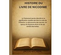 HISTOIRE DU LIVRE DE NICODIME: Le Testament perdu dévoilé et sa signification révélée derrière le voile de l'Histoire. La découverte des secrets.Un aperçu du Royaume divin et de ses vérités éternelle