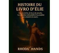 HISTOIRE DU LIVRE D'ÉLIE:: Une vie de foi, de feu et de miracles. La conviction inébranlable d'un prophète qui a résisté à la marée.
