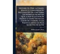 Histoire Du Père La Chaize, JÃ(c)suite Et Confesseur Du Roi Louis XIV Où L'on Verra Les Intrigues Secrettes Qu'il a Sues Ã La Cour De France Et Dans Toutes Les Cours De L'europe, Et Les Particularitez Les Plus Secrettes De Sa Vie