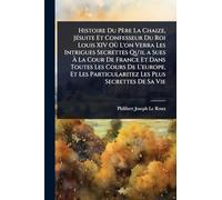 Histoire Du Père La Chaize, JÃ(c)suite Et Confesseur Du Roi Louis XIV Où L'on Verra Les Intrigues Secrettes Qu'il a Sues Ã La Cour De France Et Dans Toutes Les Cours De L'europe, Et Les Particularitez Les Plus Secrettes De Sa Vie