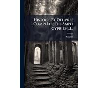 Histoire Et Oeuvres Complètes [de Saint Cyprien...]...