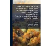Histoire GÃ(c)nÃ(c)rale De La Naissance Et Des Progrès De La Compagnie De JÃ(c)sus [by C.coudrette] Et Analyse De Ses Constitutions & Privilèges [by L.a. Le Paige]....