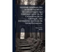 Histoire GÃ(c)nÃ(c)rale Des Auteurs SacrÃ(c)s Et EcclÃ(c)siastiques Qui Contient Leur Vie, Le Catalogue De La Critique, ... Des DiffÃ(c)rentes Éditions De Leurs Ouvrages...