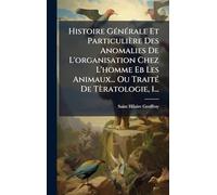 Histoire GÃ(c)nÃ(c)rale Et Particulière Des Anomalies De L'organisation Chez L'homme Eb Les Animaux... Ou TraitÃ(c) De Tèratologie, 1...