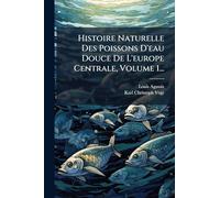Histoire Naturelle Des Poissons D'eau Douce De L'europe Centrale, Volume 1...