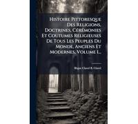 Histoire Pittoresque Des Religions, Doctrines, CÃ(c)rÃ(c)monies Et Coutumes Religieuses De Tous Les Peuples Du Monde, Anciens Et Modernes, Volume 1...