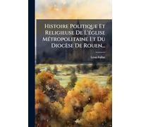 Histoire Politique Et Religieuse De L'Ã(c)glise MÃ(c)tropolitaine Et Du Diocèse De Rouen...