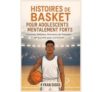 Histoires de Basket pour Adolescents Mentalement Forts: Victoires, Défaites, Moments de Pression et la Lutte pour Continuer