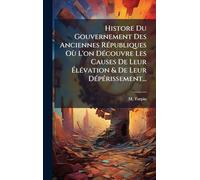 Histore Du Gouvernement Des Anciennes RÃ(c)publiques Où L'on DÃ(c)couvre Les Causes De Leur ÉlÃ(c)vation & De Leur DÃ(c)pÃ(c)rissement...