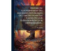 Histore Du Gouvernement Des Anciennes RÃ(c)publiques Où L'on DÃ(c)couvre Les Causes De Leur ÉlÃ(c)vation & De Leur DÃ(c)pÃ(c)rissement...