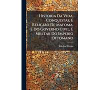 Historia Da Vida, Conquistas, E Religião De Mafoma, E Do Governo Civil, E Militar Do Imperio Ottomano