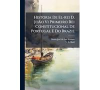 Historia De El-rei D. João Vi Primeiro Rei Constitucional De Portugal E Do Brazil