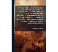 Historia De La AdministraciÃ3n Pðblica De España En Sus Diferentes Ramos De Derecho Pðblico, Diplomacia, OrganizaciÃ3n Administrativa Y Hacienda... ... Españoles Sobre... AdministraciÃ3n......