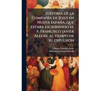 Historia de la CompañÃ-a de Jesus en Nueva España, que estaba escribiendo el p. Francisco Javier Alegre al tiempo de su expulsion