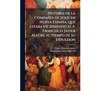Historia de la CompañÃ-a de Jesus en Nueva España, que estaba escribiendo el p. Francisco Javier Alegre al tiempo de su expulsion