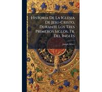 Historia De La Iglesia De Jesu-Cristo, Durante Los Tres Primeros Siglos, Tr. Del Inglès