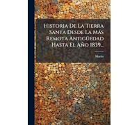 Historia De La Tierra Santa Desde La Màs Remota AntigÃ1/4edad Hasta El Año 1839...