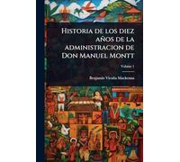 Historia de los diez años de la administracion de Don Manuel Montt