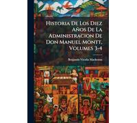 Historia De Los Diez Años De La Administracion De Don Manuel Montt, Volumes 3-4