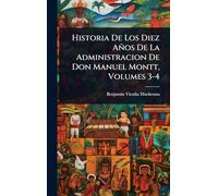 Historia De Los Diez Años De La Administracion De Don Manuel Montt, Volumes 3-4