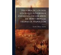 Historia de los dos sitios que pusieron à Zaragoza en los años de 1808 y 1809 las tropas de Napoleon