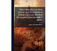 Historia De Los Dos Sitios Que Pusieron A Zaragoza Las Tropas De NapoleÃ3n En 1808 Y 1809...