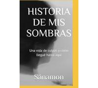 HISTORIA DE MIS SOMBRAS: Una vida de culpas y cómo llegué hasta aquí