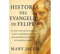 HISTORIA DEL EVANGELIO DE FELIPE:: Un viaje a través de las enseñanzas ocultas y la sabiduría perdida de la época apostólica, más allá del velo de la tradición ortodoxa