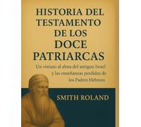 HISTORIA DEL TESTAMENTO DE LOS DOCE PATRIARCAS:: Un vistazo al alma del antiguo Israel y las enseñanzas perdidas de los Padres Hebreos