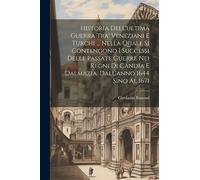 Historia Dell'ultima Guerra Tra' Veneziani E Turchi ... Nella Quale Si Contengono I Successi Delle Passate Guerre Nei Regni Di Candia E Dalmazia, Dall'anno 1644 Sino Al 1671