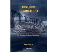 Historia gladiatoria. La grande storia dei gladiatori