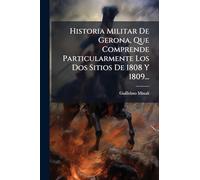 Historia Militar De Gerona, Que Comprende Particularmente Los Dos Sitios De 1808 Y 1809...