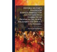 Historia Militar Y Politica De Zumalacàrregui, Y De Los Sucesos De La Guerra De Las Provincias Del Norte, Enlazados Ã Su Época Y Ã Su Nombre...