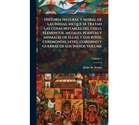 Historia natural y moral de las Indias, en que se tratan las cosas notables del cielo, elementos, metales, plantas y animales de ellas; y los ritos, ... gobierno y guerras de los Indios Volume