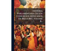 Historia Parlamentaria De Los Congresos Mexicanos De 1821 A 1857, Volume 8...