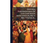 Historia Parlamentaria De Los Congresos Mexicanos De 1821 A 1857, Volume 8...