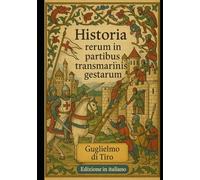 Historia Rerum in Partibus Transmarinis Gestarum: Edizione in Italiano di: La cronaca delle Crociate secondo Guglielmo di Tiro