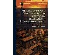 Historia Universal Para Texto De Los Institutos, Seminarios Y Escuelas Normales...