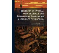 Historia Universal Para Texto De Los Institutos, Seminarios Y Escuelas Normales...