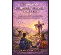 Historias de Cuaresma y Pascua para Adolescentes: 40 Devocionales Diarios para Fortalecer la Fe, Encontrar Propósito y Acercarte Más a Dios