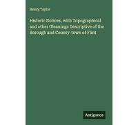 Historic Notices, with Topographical and other Gleanings Descriptive of the Borough and County-town of Flint