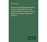 Historical and Bibliographical Notes. A Series of Sketches of the Lives, Times and Works of Some of the Old Masters of Anatomy, Surgery and Medicine