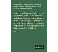 Historical and Descriptive Account of British India, from the most remote period to the present time: a narrative of the early Portuguese and English ... and establishment of the British: Vol. 1