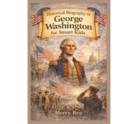 Historical Biography of George Washington for Smart Kids: How leadership, sacrifice, and responsibility shaped a nation