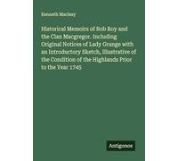 Historical Memoirs of Rob Roy and the Clan Macgregor. Including Original Notices of Lady Grange with an Introductory Sketch, Illustrative of the Condition of the Highlands Prior to the Year 1745