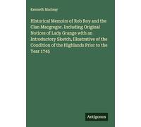 Historical Memoirs of Rob Roy and the Clan Macgregor. Including Original Notices of Lady Grange with an Introductory Sketch, Illustrative of the Condition of the Highlands Prior to the Year 1745