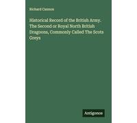 Historical Record of the British Army. The Second or Royal North British Dragoons, Commonly Called The Scots Greys