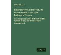 Historical record of the Tenth, the Prince of Wales's Own Royal Regiment of Hussars: Containing an account of the formation of the regiment in 1715, and of its subsequent services to 1842