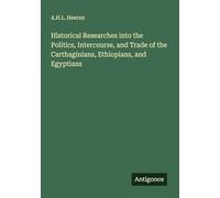 Historical Researches into the Politics, Intercourse, and Trade of the Carthaginians, Ethiopians, and Egyptians