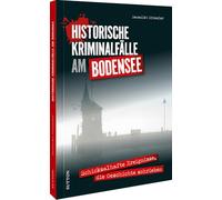 Historische Kriminalfälle am Bodensee: Schicksalhafte Ereignisse, die Geschichte schrieben